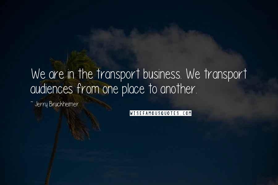 Jerry Bruckheimer Quotes: We are in the transport business. We transport audiences from one place to another.