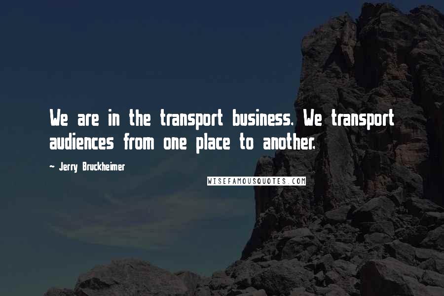 Jerry Bruckheimer Quotes: We are in the transport business. We transport audiences from one place to another.