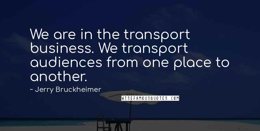 Jerry Bruckheimer Quotes: We are in the transport business. We transport audiences from one place to another.