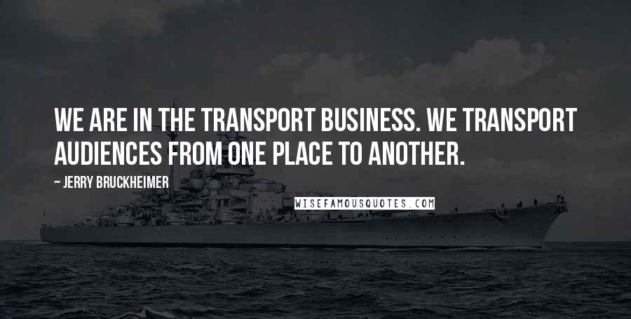 Jerry Bruckheimer Quotes: We are in the transport business. We transport audiences from one place to another.