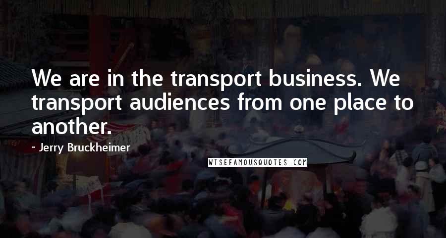 Jerry Bruckheimer Quotes: We are in the transport business. We transport audiences from one place to another.