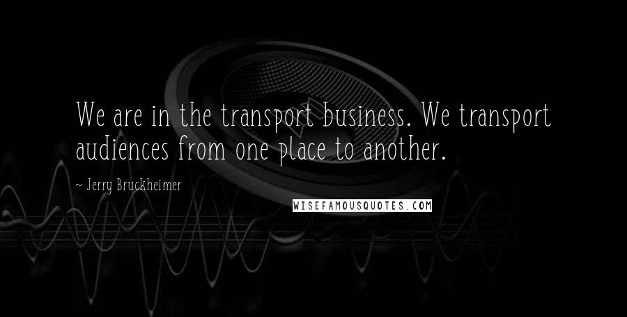 Jerry Bruckheimer Quotes: We are in the transport business. We transport audiences from one place to another.