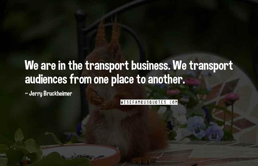 Jerry Bruckheimer Quotes: We are in the transport business. We transport audiences from one place to another.