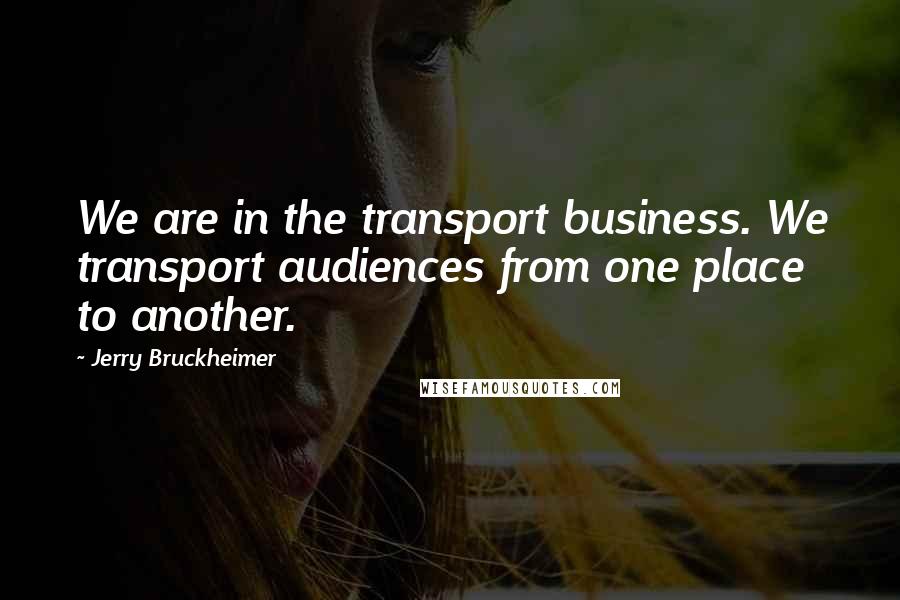 Jerry Bruckheimer Quotes: We are in the transport business. We transport audiences from one place to another.