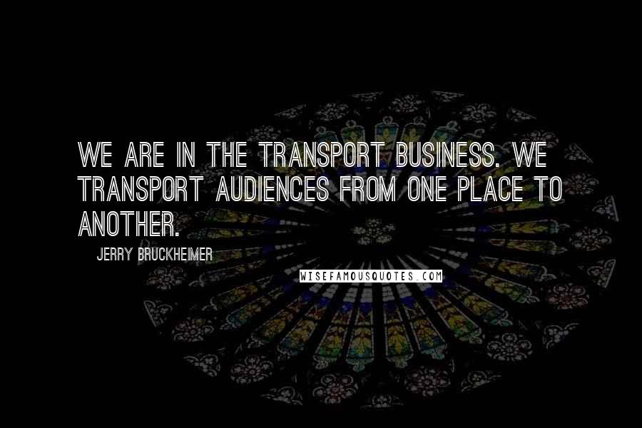 Jerry Bruckheimer Quotes: We are in the transport business. We transport audiences from one place to another.