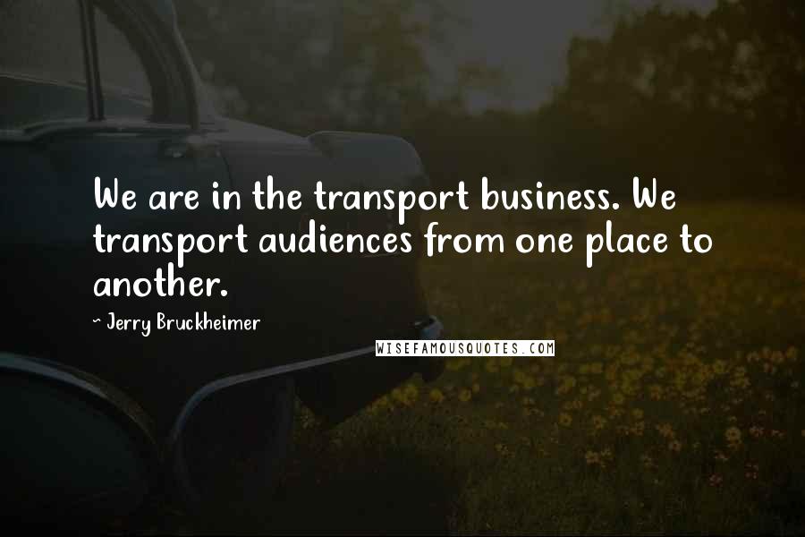 Jerry Bruckheimer Quotes: We are in the transport business. We transport audiences from one place to another.