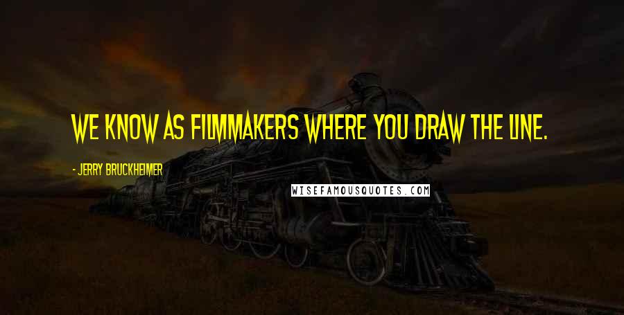 Jerry Bruckheimer Quotes: We know as filmmakers where you draw the line.