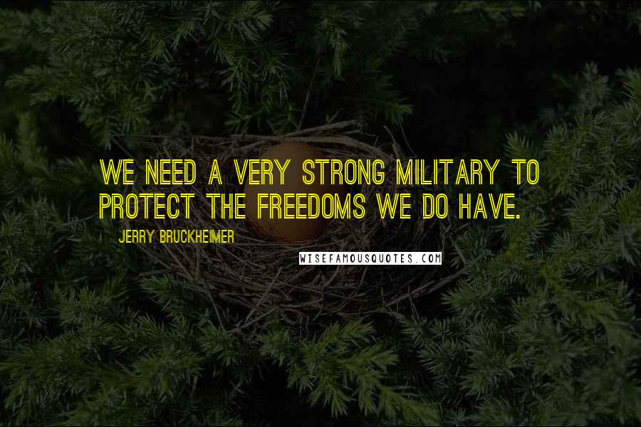 Jerry Bruckheimer Quotes: We need a very strong military to protect the freedoms we do have.