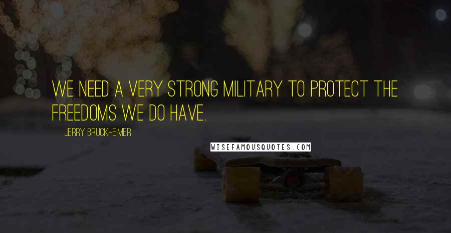 Jerry Bruckheimer Quotes: We need a very strong military to protect the freedoms we do have.