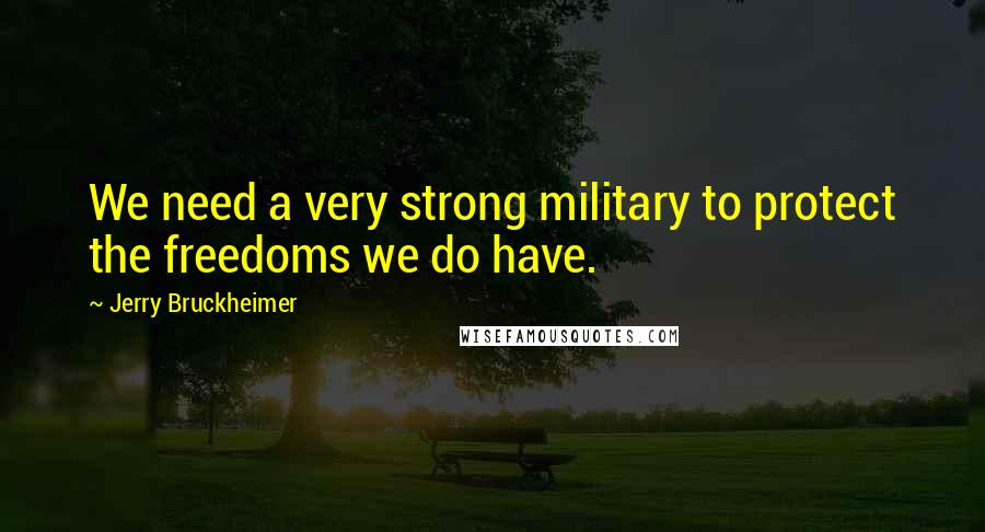 Jerry Bruckheimer Quotes: We need a very strong military to protect the freedoms we do have.