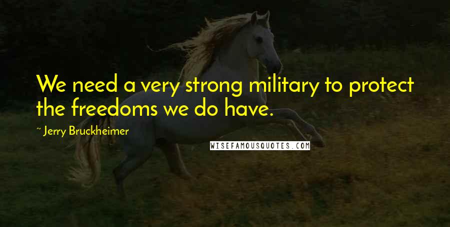 Jerry Bruckheimer Quotes: We need a very strong military to protect the freedoms we do have.