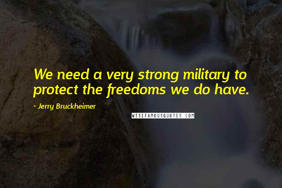 Jerry Bruckheimer Quotes: We need a very strong military to protect the freedoms we do have.