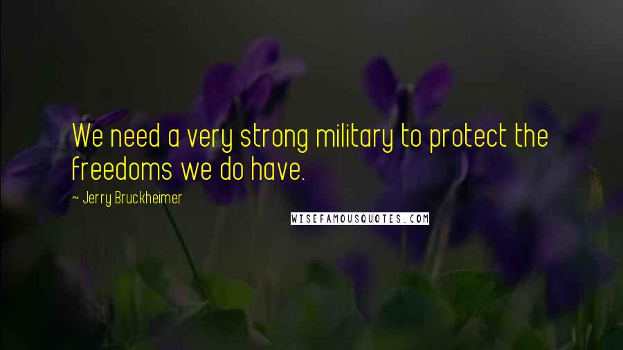 Jerry Bruckheimer Quotes: We need a very strong military to protect the freedoms we do have.