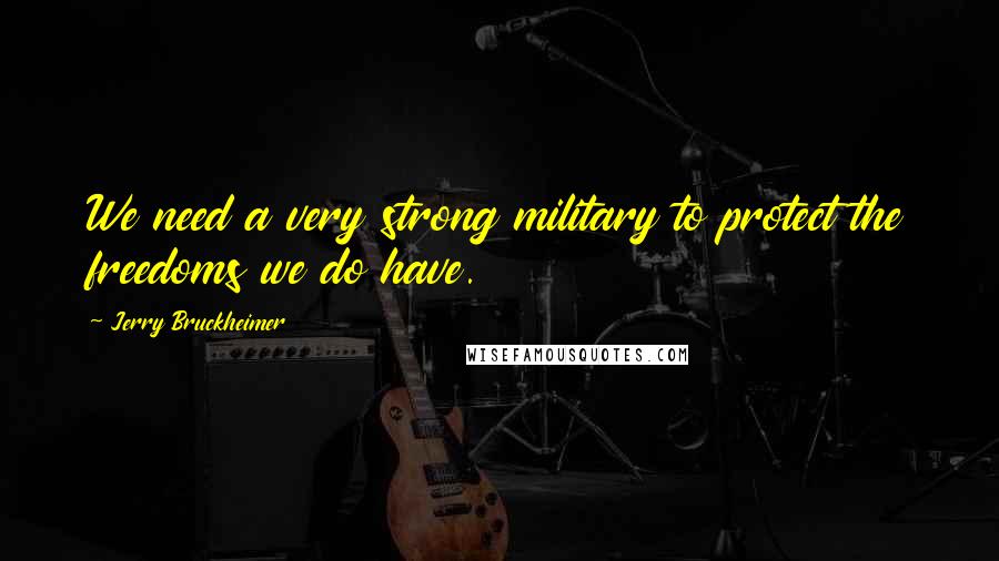 Jerry Bruckheimer Quotes: We need a very strong military to protect the freedoms we do have.