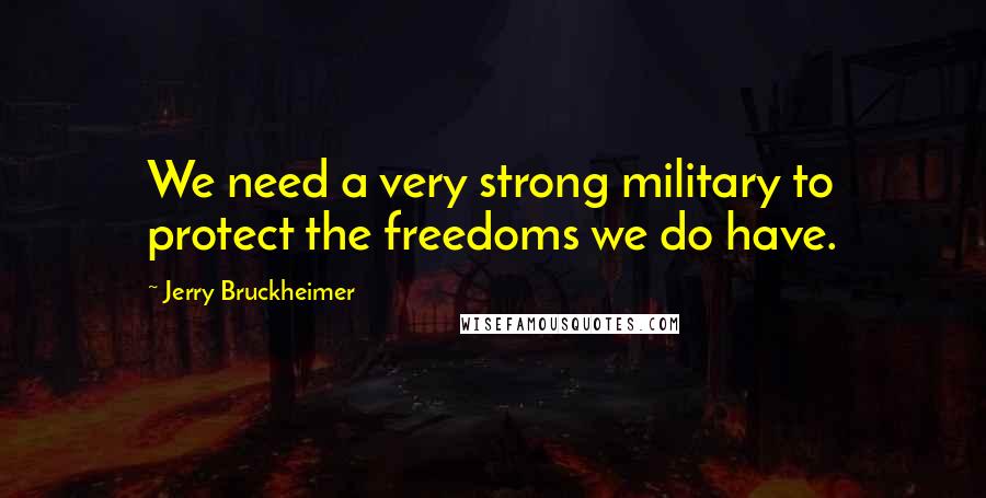 Jerry Bruckheimer Quotes: We need a very strong military to protect the freedoms we do have.