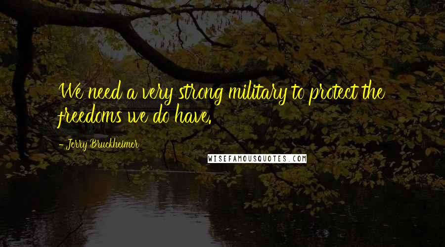 Jerry Bruckheimer Quotes: We need a very strong military to protect the freedoms we do have.