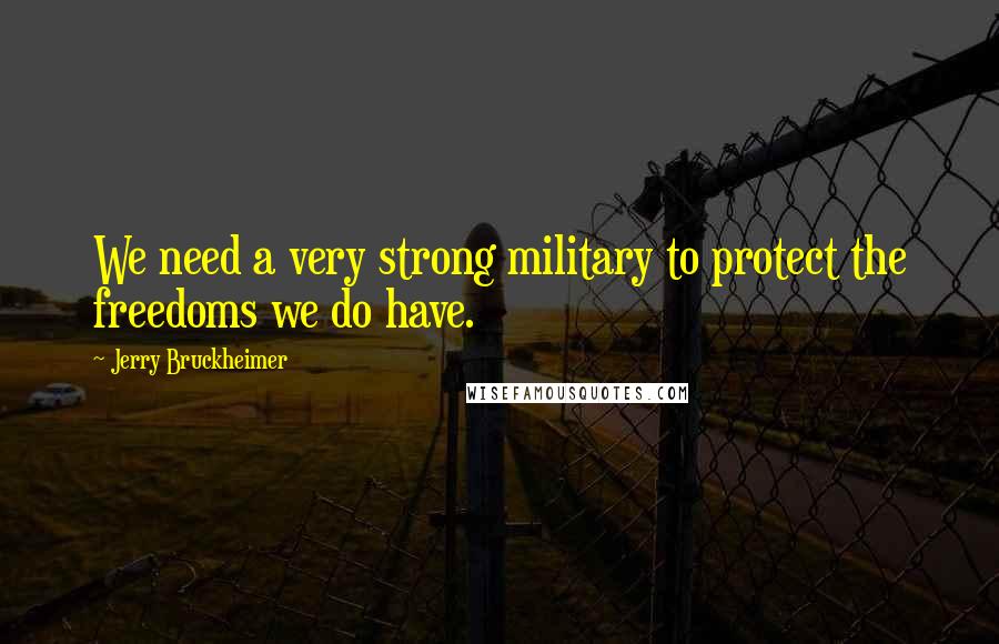 Jerry Bruckheimer Quotes: We need a very strong military to protect the freedoms we do have.