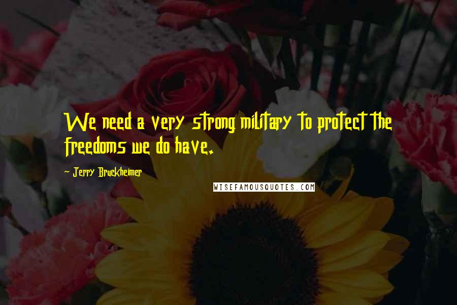 Jerry Bruckheimer Quotes: We need a very strong military to protect the freedoms we do have.