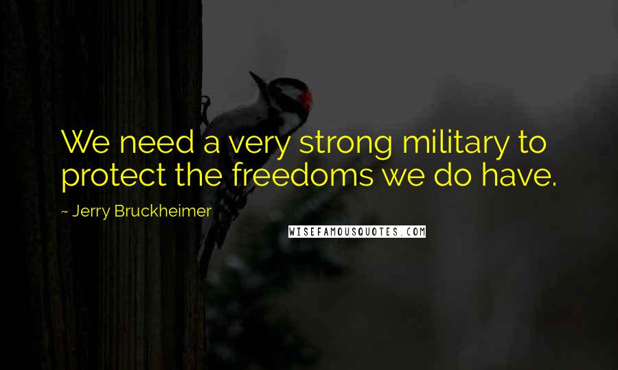 Jerry Bruckheimer Quotes: We need a very strong military to protect the freedoms we do have.