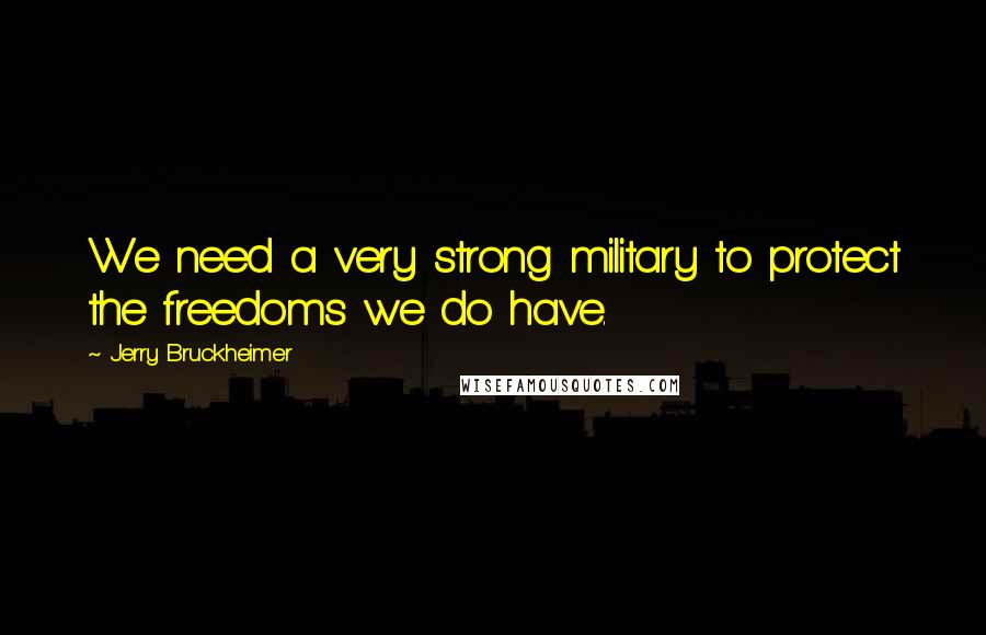 Jerry Bruckheimer Quotes: We need a very strong military to protect the freedoms we do have.