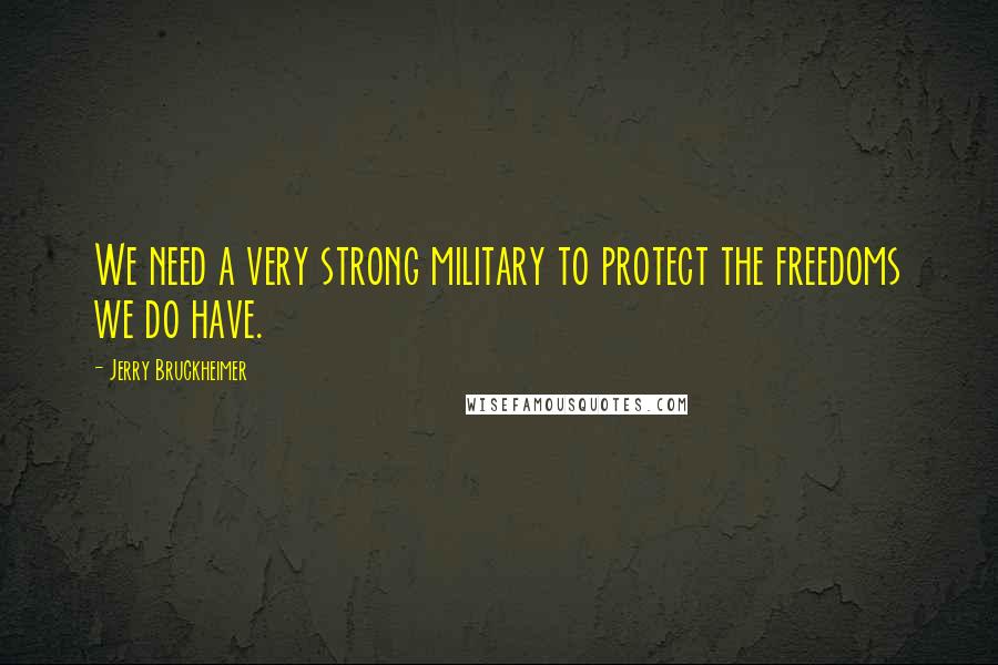 Jerry Bruckheimer Quotes: We need a very strong military to protect the freedoms we do have.