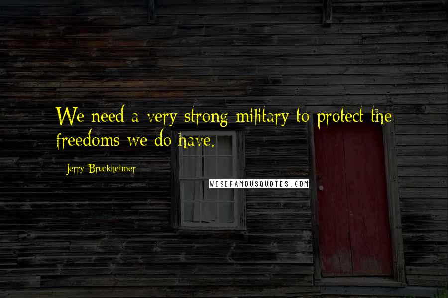 Jerry Bruckheimer Quotes: We need a very strong military to protect the freedoms we do have.