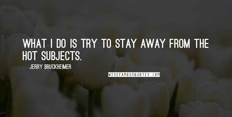 Jerry Bruckheimer Quotes: What I do is try to stay away from the hot subjects.