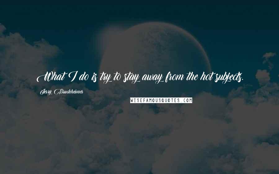 Jerry Bruckheimer Quotes: What I do is try to stay away from the hot subjects.