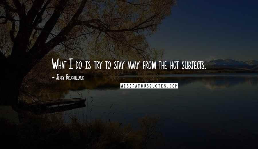 Jerry Bruckheimer Quotes: What I do is try to stay away from the hot subjects.