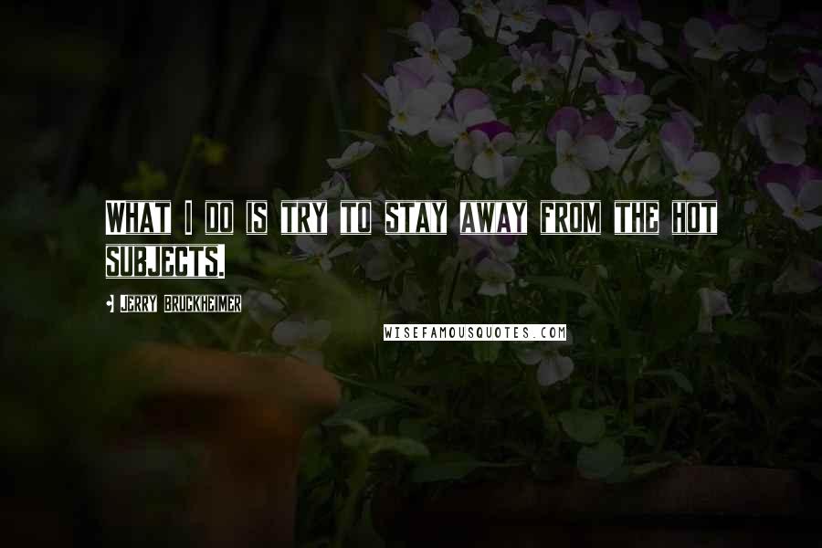 Jerry Bruckheimer Quotes: What I do is try to stay away from the hot subjects.