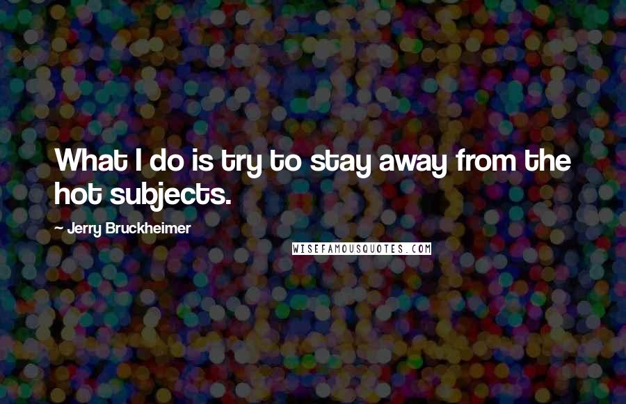 Jerry Bruckheimer Quotes: What I do is try to stay away from the hot subjects.