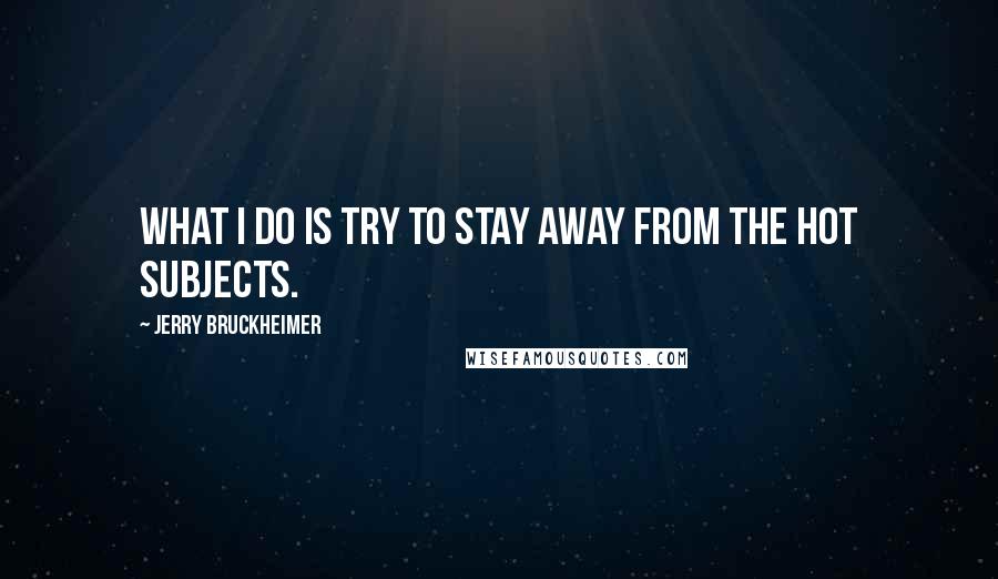 Jerry Bruckheimer Quotes: What I do is try to stay away from the hot subjects.