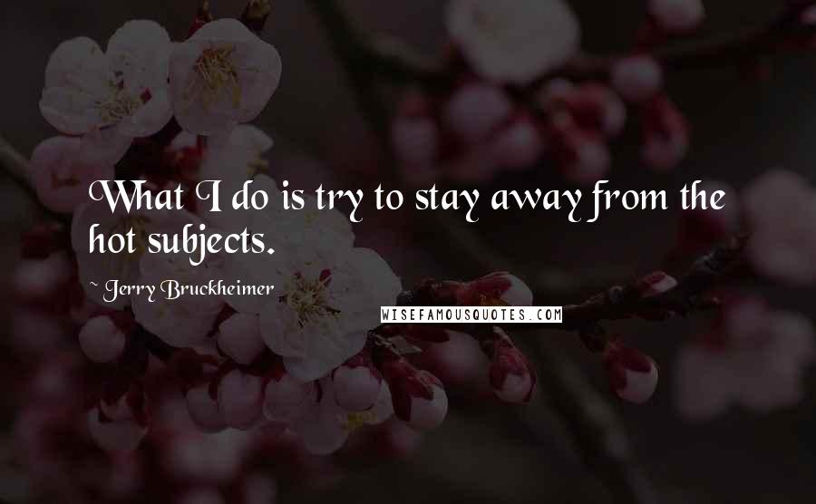 Jerry Bruckheimer Quotes: What I do is try to stay away from the hot subjects.