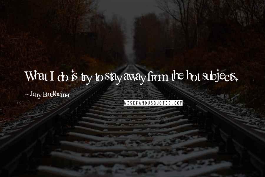 Jerry Bruckheimer Quotes: What I do is try to stay away from the hot subjects.