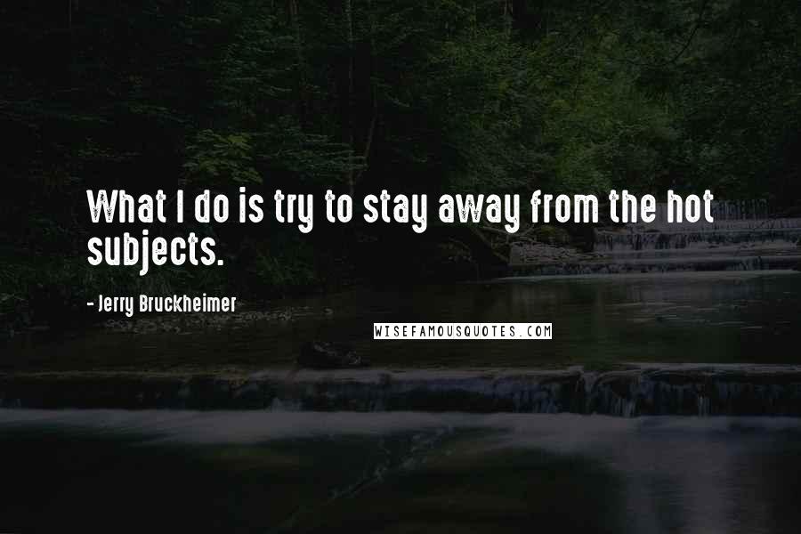 Jerry Bruckheimer Quotes: What I do is try to stay away from the hot subjects.