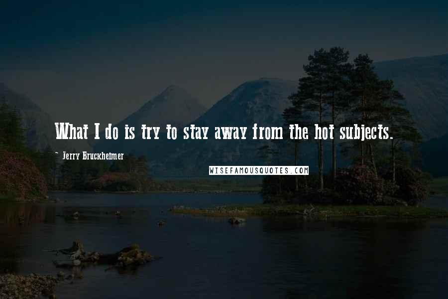 Jerry Bruckheimer Quotes: What I do is try to stay away from the hot subjects.