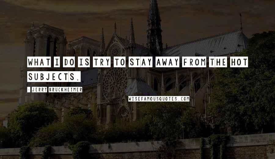 Jerry Bruckheimer Quotes: What I do is try to stay away from the hot subjects.