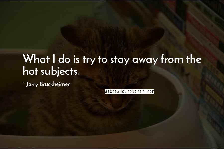 Jerry Bruckheimer Quotes: What I do is try to stay away from the hot subjects.