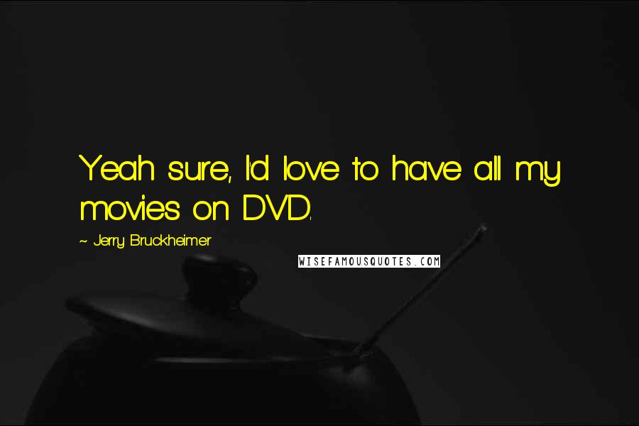 Jerry Bruckheimer Quotes: Yeah sure, I'd love to have all my movies on DVD.