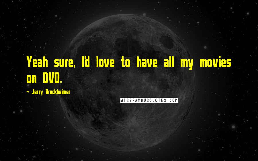 Jerry Bruckheimer Quotes: Yeah sure, I'd love to have all my movies on DVD.