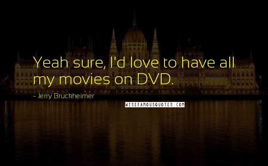Jerry Bruckheimer Quotes: Yeah sure, I'd love to have all my movies on DVD.