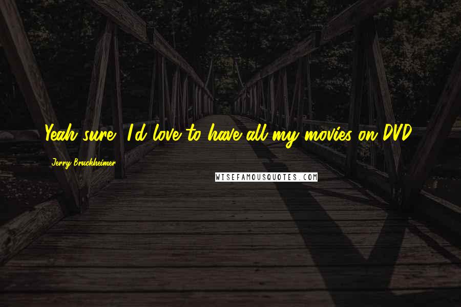 Jerry Bruckheimer Quotes: Yeah sure, I'd love to have all my movies on DVD.