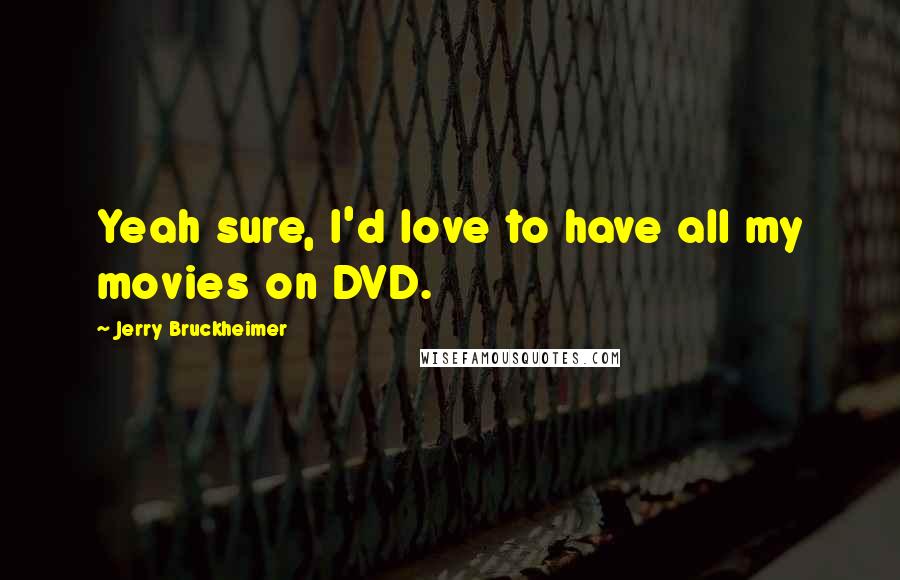 Jerry Bruckheimer Quotes: Yeah sure, I'd love to have all my movies on DVD.
