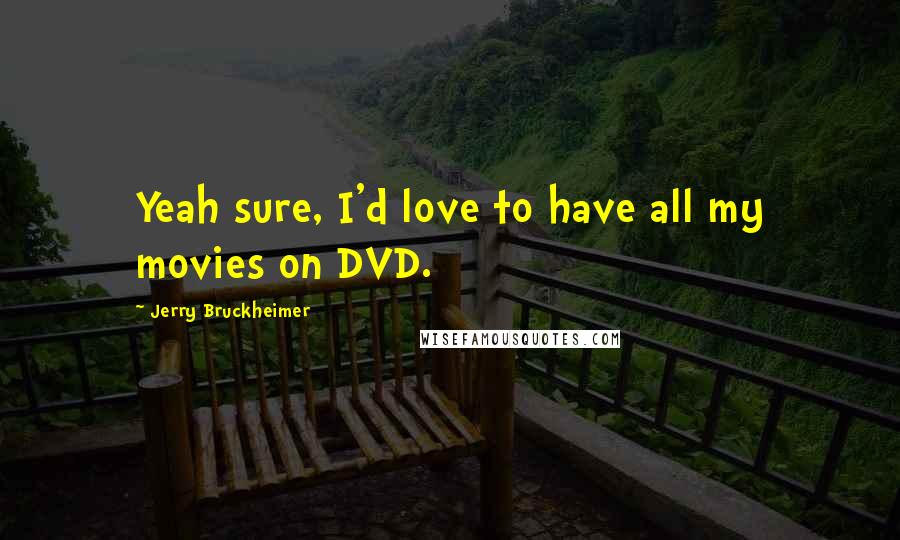 Jerry Bruckheimer Quotes: Yeah sure, I'd love to have all my movies on DVD.