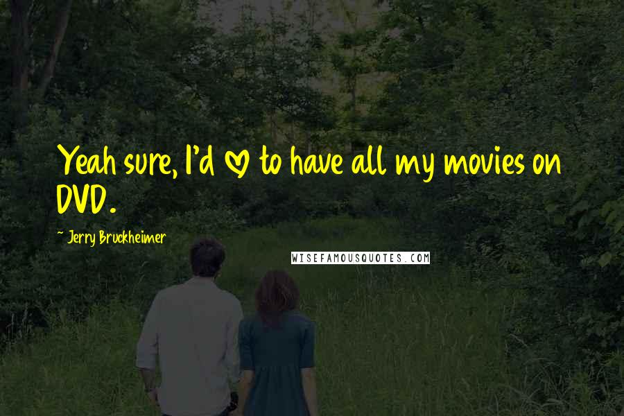 Jerry Bruckheimer Quotes: Yeah sure, I'd love to have all my movies on DVD.