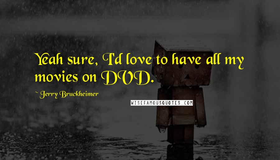 Jerry Bruckheimer Quotes: Yeah sure, I'd love to have all my movies on DVD.