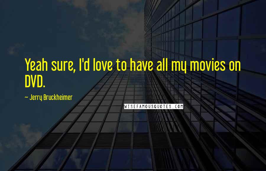 Jerry Bruckheimer Quotes: Yeah sure, I'd love to have all my movies on DVD.