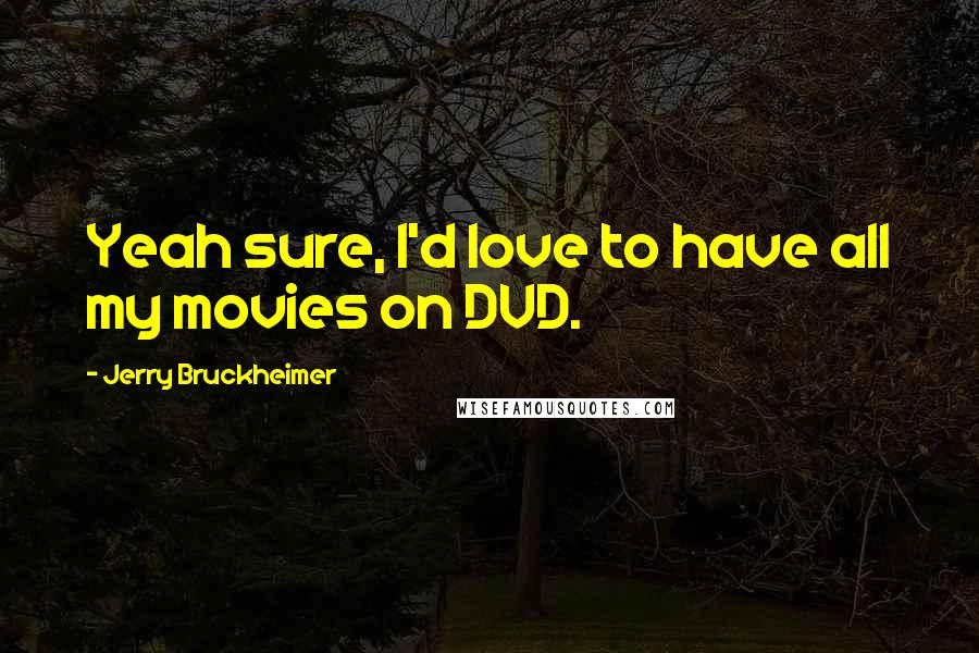 Jerry Bruckheimer Quotes: Yeah sure, I'd love to have all my movies on DVD.