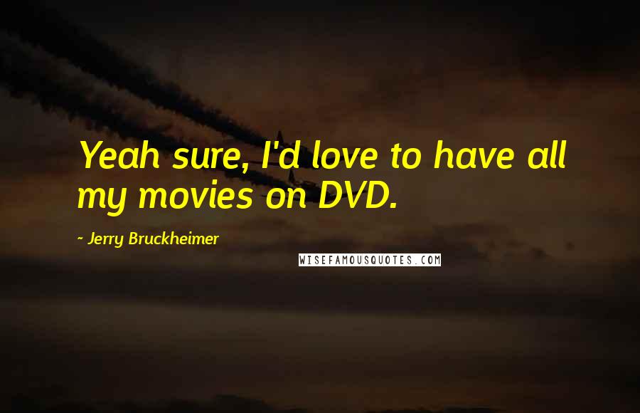 Jerry Bruckheimer Quotes: Yeah sure, I'd love to have all my movies on DVD.