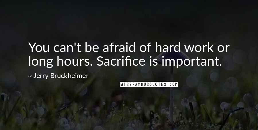 Jerry Bruckheimer Quotes: You can't be afraid of hard work or long hours. Sacrifice is important.
